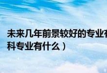 未來幾年前景較好的專業(yè)有哪些男生（2022男生前景好的本科專業(yè)有什么）