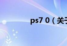 ps7 0（關(guān)于ps7 0的介紹）