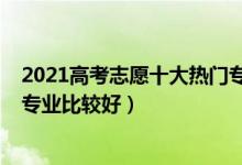 2021高考志愿十大熱門專業(yè)（2022高考填志愿男生選什么專業(yè)比較好）