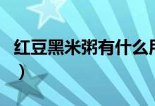 紅豆黑米粥有什么用（紅豆黑米粥有什么作用）