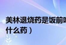 美林退燒藥是飯前吃還是飯后（美林退燒藥是什么藥）