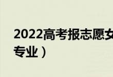 2022高考報志愿女生報什么專業(yè)（適合哪些專業(yè)）