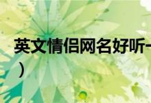 英文情侶網(wǎng)名好聽一對（好聽的情侶英文網(wǎng)名）