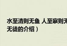 水至清則無魚 人至察則無徒（關(guān)于水至清則無魚 人至察則無徒的介紹）