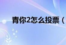 青你2怎么投票（青春有你2更新時(shí)間）