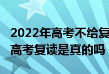 2022年高考不給復(fù)讀了嗎(2022年全面取消高考復(fù)讀是真的嗎)
