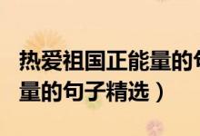 熱愛祖國正能量的句子200字（熱愛祖國正能量的句子精選）