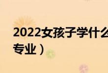 2022女孩子學(xué)什么專(zhuān)業(yè)好就業(yè)（適合女生的專(zhuān)業(yè)）