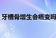牙槽骨增生會癌變嗎（牙槽骨增生會癌變嗎）