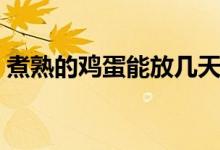 煮熟的雞蛋能放幾天（煮熟的雞蛋能放幾天）