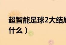 超智能足球2大結(jié)局（超智能足球2大結(jié)局是什么）