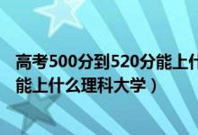 高考500分到520分能上什么大學(xué)（2022高考500分-520分能上什么理科大學(xué)）