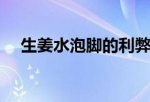 生姜水泡腳的利弊（生姜水泡腳怎么做）