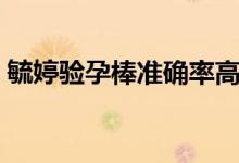 毓婷驗(yàn)孕棒準(zhǔn)確率高不（毓婷驗(yàn)孕棒準(zhǔn)確率）