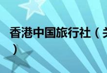 香港中國旅行社（關(guān)于香港中國旅行社的介紹）