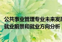公共事業(yè)管理專業(yè)未來(lái)發(fā)展趨勢(shì)（2022年公共事業(yè)管理專業(yè)就業(yè)前景和就業(yè)方向分析）