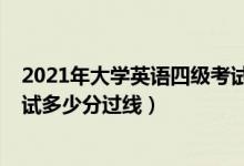 2021年大學英語四級考試多少分過（2021大學英語四級筆試多少分過線）