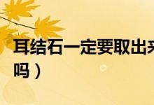 耳結(jié)石一定要取出來么（耳結(jié)石一定要取出來嗎）