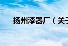 揚(yáng)州漆器廠（關(guān)于揚(yáng)州漆器廠的介紹）