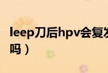 leep刀后hpv會(huì)復(fù)發(fā)嗎（leep刀后hpv會(huì)轉(zhuǎn)陰嗎）