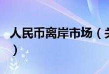 人民幣離岸市場(chǎng)（關(guān)于人民幣離岸市場(chǎng)的介紹）