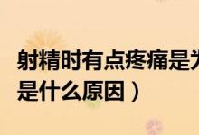 射精時(shí)有點(diǎn)疼痛是為什么（射精的時(shí)候有點(diǎn)疼是什么原因）