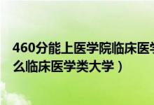 460分能上醫(yī)學(xué)院臨床醫(yī)學(xué)嗎（2022高考530分左右能上什么臨床醫(yī)學(xué)類大學(xué)）