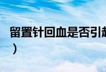 留置針回血是否引起血栓（留置針回血正常嗎）