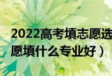 2022高考填志愿選專業(yè)知識(shí)（2022女生填志愿填什么專業(yè)好）