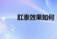 肛泰效果如何（肛泰效果怎么樣）