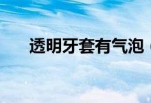 透明牙套有氣泡（透明牙套有作用嗎）