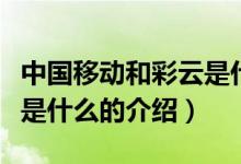 中國(guó)移動(dòng)和彩云是什么（關(guān)于中國(guó)移動(dòng)和彩云是什么的介紹）