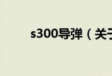 s300導(dǎo)彈（關(guān)于s300導(dǎo)彈的介紹）
