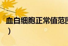 血白細胞正常值范圍（血白細胞正常值是多少）