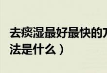 去痰濕最好最快的方法（去痰濕最好最快的方法是什么）