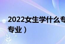2022女生學(xué)什么專(zhuān)業(yè)有前景（發(fā)展好的女生專(zhuān)業(yè)）