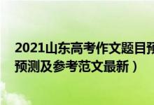 2021山東高考作文題目預(yù)測(cè)（2022山東高考語(yǔ)文作文題目預(yù)測(cè)及參考范文最新）