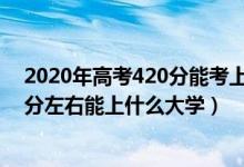 2020年高考420分能考上什么大學(xué)（2022高考400分-420分左右能上什么大學(xué)）