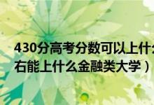 430分高考分?jǐn)?shù)可以上什么大學(xué)?（2022高考440分-480左右能上什么金融類大學(xué)）