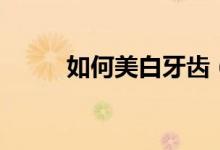 如何美白牙齒（美白牙齒的方法）