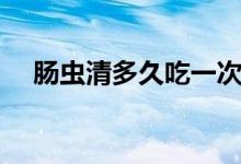 腸蟲清多久吃一次（腸蟲清多久吃一次）