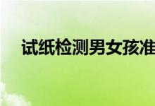 試紙檢測男女孩準(zhǔn)嗎（試紙測男女準(zhǔn)嗎）