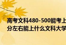 高考文科480-500能考上什么大學(xué)（2022高考480分-500分左右能上什么文科大學(xué)）
