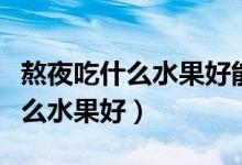 熬夜吃什么水果好能把身體補(bǔ)回來(lái)（熬夜吃什么水果好）