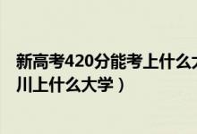 新高考420分能考上什么大學(xué)（2022高考420分左右能在四川上什么大學(xué)）