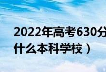 2022年高考630分左右能上哪些大學(xué)（能上什么本科學(xué)校）