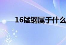 16錳鋼屬于什么材料（16錳鋼介紹）