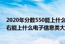 2020年分?jǐn)?shù)550能上什么大學(xué)（2022高考500分-550分左右能上什么電子信息類大學(xué)）
