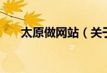 太原做網(wǎng)站（關(guān)于太原做網(wǎng)站的介紹）