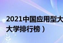 2021中國應(yīng)用型大學(xué)排名（2022中國應(yīng)用型大學(xué)排行榜）